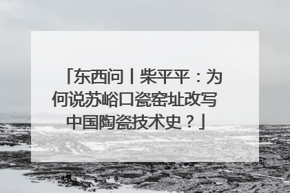 东西问丨柴平平：为何说苏峪口瓷窑址改写中国陶瓷技术史？